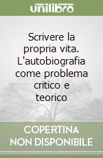 Scrivere la propria vita. L'autobiografia come problema critico e teorico libro