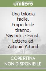 Una trilogia facile. Empedocle tiranno, Shylock e Faust, Lettera ad Antonin Artaud libro