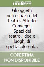 Gli oggetti nello spazio del teatro. Atti dei Convegni. Spazi del teatro, idee e luoghi di spettacolo e il teatro degli oggetti, gli oggetti del teatro libro