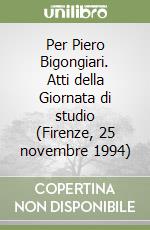 Per Piero Bigongiari. Atti della Giornata di studio (Firenze, 25 novembre 1994) libro