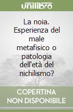 La noia. Esperienza del male metafisico o patologia dell'età del nichilismo? libro