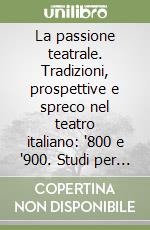 La passione teatrale. Tradizioni, prospettive e spreco nel teatro italiano: '800 e '900. Studi per Alessandro D'Amico