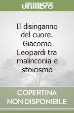 Il disinganno del cuore. Giacomo Leopardi tra malinconia e stoicismo libro