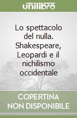 Lo spettacolo del nulla. Shakespeare, Leopardi e il nichilismo occidentale libro