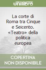 La corte di Roma tra Cinque e Seicento. «Teatro» della politica europea