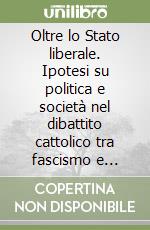 Oltre lo Stato liberale. Ipotesi su politica e società nel dibattito cattolico tra fascismo e democrazia libro