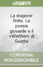 La stagione finita. La poesia giovanile e il «Werther» di Goethe libro