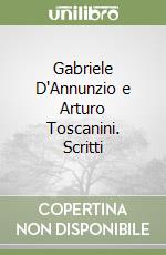 Gabriele D'Annunzio e Arturo Toscanini. Scritti libro