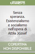 Senza speranza. Esistenzialismo e socialismo nell'opera di Attila József