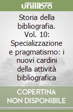 Storia della bibliografia. Vol. 10: Specializzazione e pragmatismo: i nuovi cardini della attività bibliografica libro