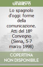 Lo spagnolo d'oggi: forme della comunicazione. Atti del 18º Convegno (Siena, 5-7 marzo 1998) libro