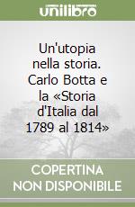 Un'utopia nella storia. Carlo Botta e la «Storia d'Italia dal 1789 al 1814» libro