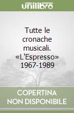 Tutte le cronache musicali. «L'Espresso» 1967-1989 libro