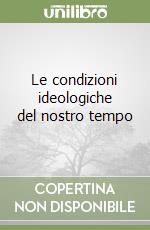 Le condizioni ideologiche del nostro tempo libro