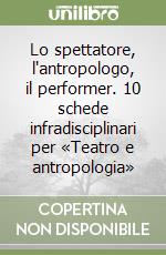 Lo spettatore, l'antropologo, il performer. 10 schede infradisciplinari per «Teatro e antropologia» libro