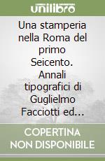 Una stamperia nella Roma del primo Seicento. Annali tipografici di Guglielmo Facciotti ed eredi (1592-1640) libro