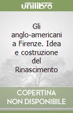 Gli anglo-americani a Firenze. Idea e costruzione del Rinascimento libro