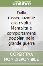 Dalla rassegnazione alla rivolta. Mentalità e comportamenti popolari nella grande guerra libro