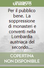 Per il pubblico bene. La soppressione di monasteri e conventi nella Lombardia austriaca del secondo Settecento libro