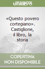 «Questo povero cortegiano». Castiglione, il libro, la storia libro