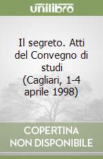 Il segreto. Atti del Convegno di studi (Cagliari, 1-4 aprile 1998) libro