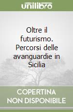 Oltre il futurismo. Percorsi delle avanguardie in Sicilia libro