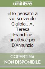 «Ho pensato a voi scrivendo Gigliola...». Teresa Franchini: un'attrice per D'Annunzio libro