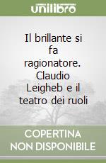 Il brillante si fa ragionatore. Claudio Leigheb e il teatro dei ruoli libro