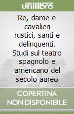 Re, dame e cavalieri rustici, santi e delinquenti. Studi sul teatro spagnolo e americano del secolo aureo libro