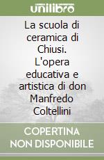 La scuola di ceramica di Chiusi. L'opera educativa e artistica di don Manfredo Coltellini libro