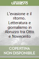 L'evasione e il ritorno. Letteratura e giornalismo in Abruzzo tra Otto e Novecento libro