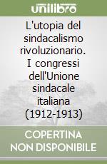 L'utopia del sindacalismo rivoluzionario. I congressi dell'Unione sindacale italiana (1912-1913) libro