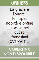 La grazia e l'onore. Principe, nobiltà e ordine sociale nei ducati farnesiani (XVI-XVIII secolo) libro