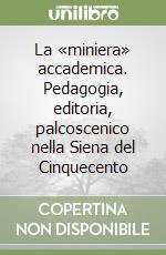 La «miniera» accademica. Pedagogia, editoria, palcoscenico nella Siena del Cinquecento libro