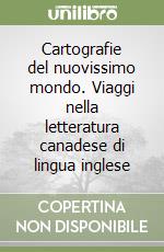 Cartografie del nuovissimo mondo. Viaggi nella letteratura canadese di lingua inglese