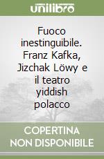 Fuoco inestinguibile. Franz Kafka, Jizchak Löwy e il teatro yiddish polacco libro