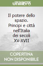 Il potere dello spazio. Principi e città nell'Italia dei secoli XV-XVII