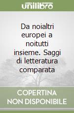 Da noialtri europei a noitutti insieme. Saggi di letteratura comparata libro