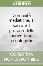 Comunità mediatiche. Il sacro e il profano delle nuove tribù tecnologiche libro