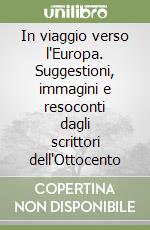 In viaggio verso l'Europa. Suggestioni, immagini e resoconti dagli scrittori dell'Ottocento libro