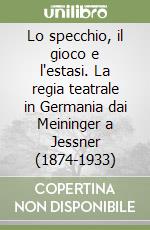 Lo specchio, il gioco e l'estasi. La regia teatrale in Germania dai Meininger a Jessner (1874-1933) libro