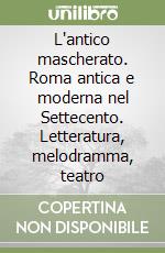 L'antico mascherato. Roma antica e moderna nel Settecento. Letteratura, melodramma, teatro libro