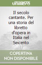 Il secolo cantante. Per una storia del libretto d'opera in Italia nel Seicento libro
