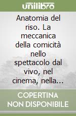 Anatomia del riso. La meccanica della comicità nello spettacolo dal vivo, nel cinema, nella letteratura, nelle arti plastiche e grafiche libro