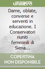 Dame, oblate, converse e serventi in educazione. I Conservatori riuniti femminili di Siena (1500-1900) libro