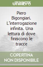 Piero Bigongiari. L'interrogazione infinita. Una lettura di dove finiscono le tracce