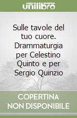 Sulle tavole del tuo cuore. Drammaturgia per Celestino Quinto e per Sergio Quinzio