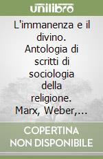 L'immanenza e il divino. Antologia di scritti di sociologia della religione. Marx, Weber, Durkheim, Simmel libro