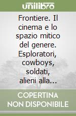 Frontiere. Il cinema e lo spazio mitico del genere. Esploratori, cowboys, soldati, alieni alla conquista della nazione americana libro