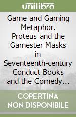 Game and Gaming Metaphor. Proteus and the Gamester Masks in Seventeenth-century Conduct Books and the Comedy of Manners libro